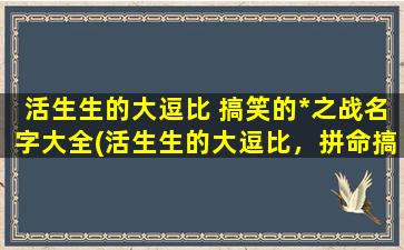 活生生的大逗比 搞笑的*之战名字大全(活生生的大逗比，拼命搞笑的*之战：zui新爆笑名字大全)